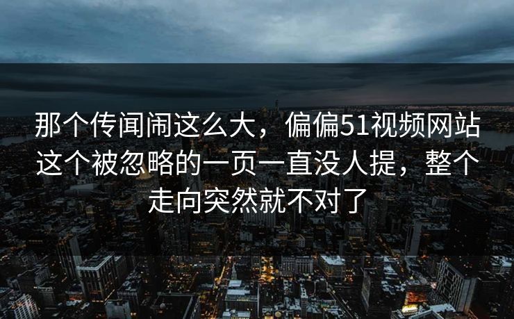 那个传闻闹这么大，偏偏51视频网站这个被忽略的一页一直没人提，整个走向突然就不对了
