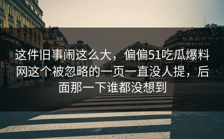 这件旧事闹这么大,偏偏51吃瓜爆料网这个被忽略的一页一直没人提,后面那一下谁都没想到 这件旧事闹这么大,偏偏51吃瓜爆料网这个被忽略的一页一直没人提,后面那一下谁都没想到