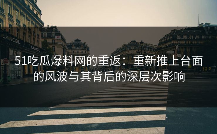 51吃瓜爆料网的重返：重新推上台面的风波与其背后的深层次影响