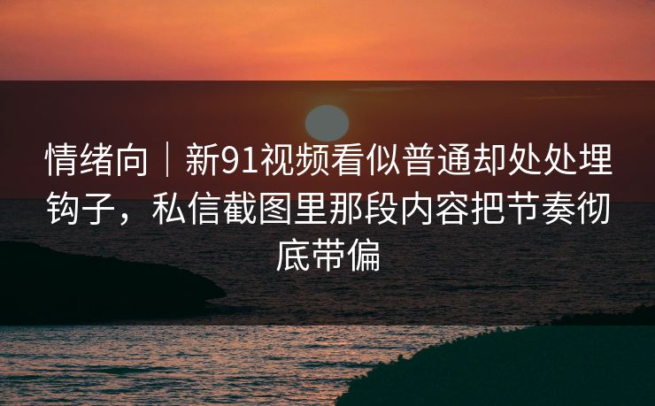 情绪向｜新91视频看似普通却处处埋钩子，私信截图里那段内容把节奏彻底带偏