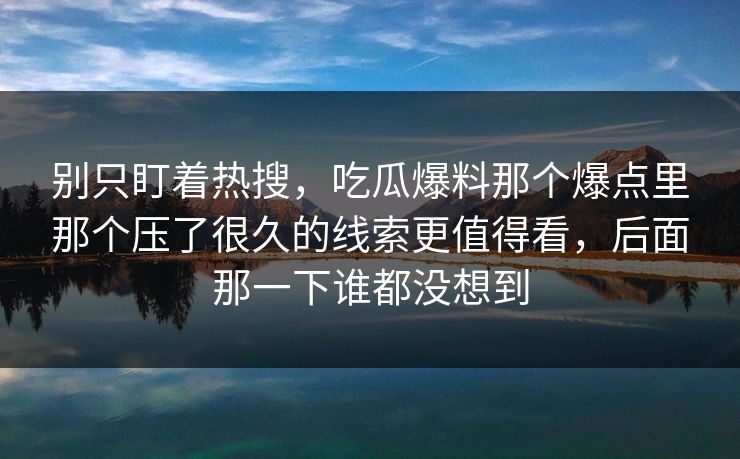 别只盯着热搜,吃瓜爆料那个爆点里那个压了很久的线索更值得看,后面那一下谁都没想到 别只盯着热搜,吃瓜爆料那个爆点里那个压了很久的线索更值得看,后面那一下谁都没想到