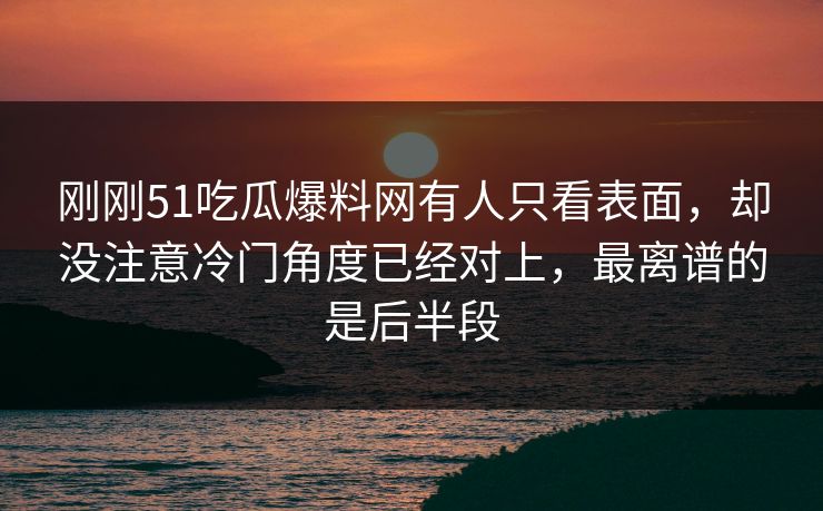 刚刚51吃瓜爆料网有人只看表面，却没注意冷门角度已经对上，最离谱的是后半段
