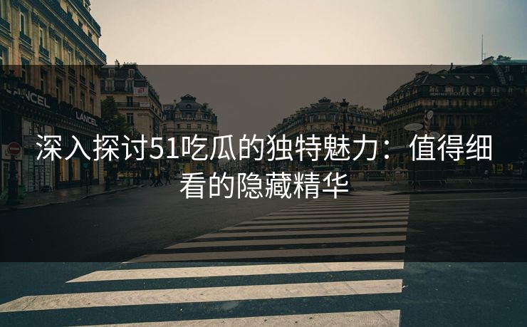 深入探讨51吃瓜的独特魅力：值得细看的隐藏精华