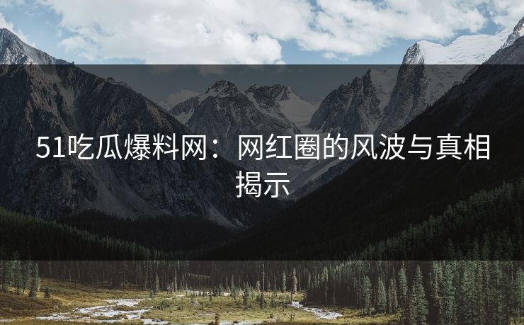 51吃瓜爆料网：网红圈的风波与真相揭示