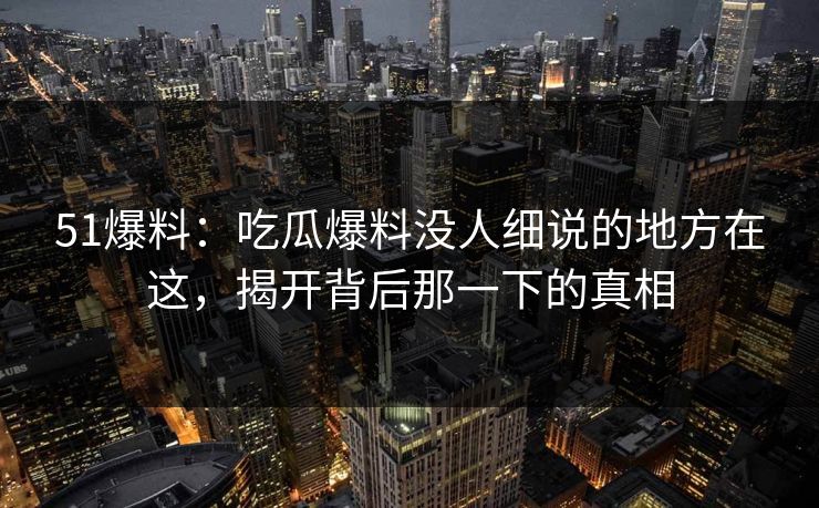 51爆料:吃瓜爆料没人细说的地方在这,揭开背后那一下的真相 51爆料:吃瓜爆料没人细说的地方在这,揭开背后那一下的真相