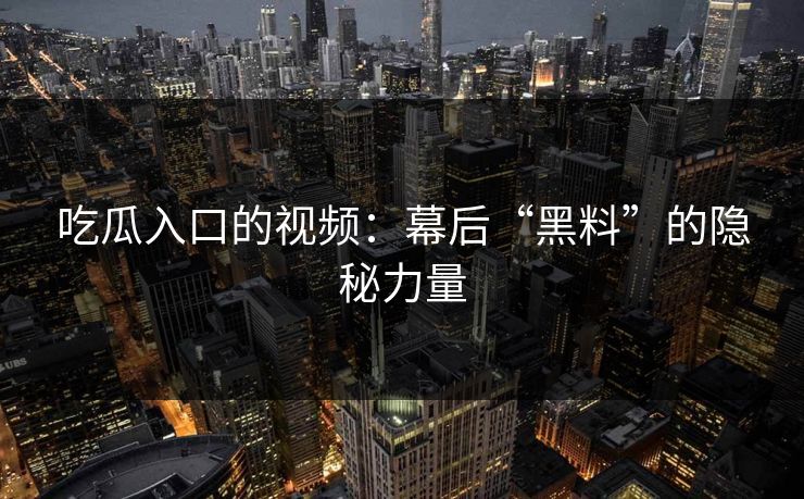 吃瓜入口的视频:幕后“黑料”的隐秘力量 吃瓜入口的视频:幕后“黑料”的隐秘力量
