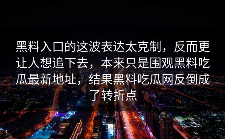 黑料入口的这波表达太克制,反而更让人想追下去,本来只是围观黑料吃瓜最新地址,结果黑料吃瓜网反倒成了转折点 黑料入口的这波表达太克制,反而更让人想追下去,本来只是围观黑料吃瓜最新地址,结果黑料吃瓜网反倒成了转折点