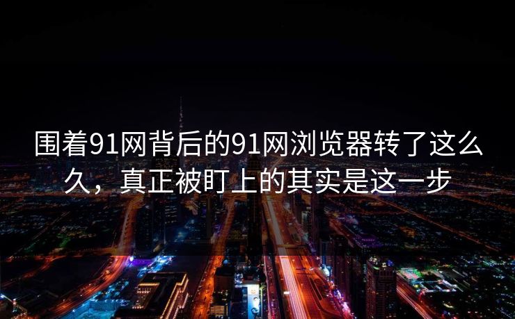 围着91网背后的91网浏览器转了这么久，真正被盯上的其实是这一步