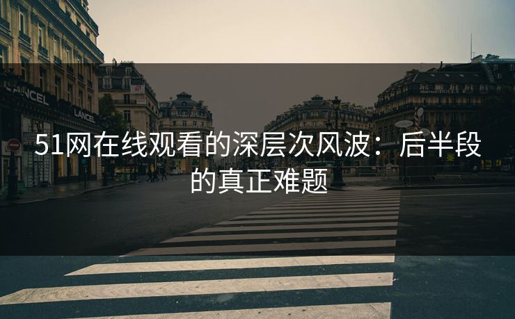 51网在线观看的深层次风波:后半段的真正难题 51网在线观看的深层次风波:后半段的真正难题