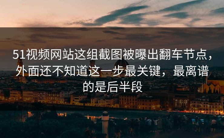 51视频网站这组截图被曝出翻车节点,外面还不知道这一步最关键,最离谱的是后半段 51视频网站这组截图被曝出翻车节点,外面还不知道这一步最关键,最离谱的是后半段