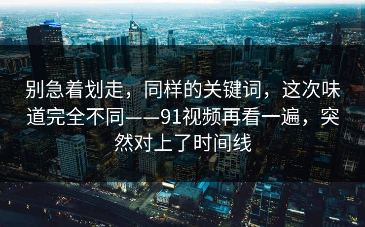 别急着划走,同样的关键词,这次味道完全不同——91视频再看一遍,突然对上了时间线 别急着划走,同样的关键词,这次味道完全不同——91视频再看一遍,突然对上了时间线