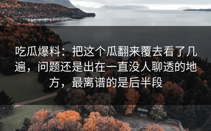 吃瓜爆料:把这个瓜翻来覆去看了几遍,问题还是出在一直没人聊透的地方,最离谱的是后半段 吃瓜爆料:把这个瓜翻来覆去看了几遍,问题还是出在一直没人聊透的地方,最离谱的是后半段