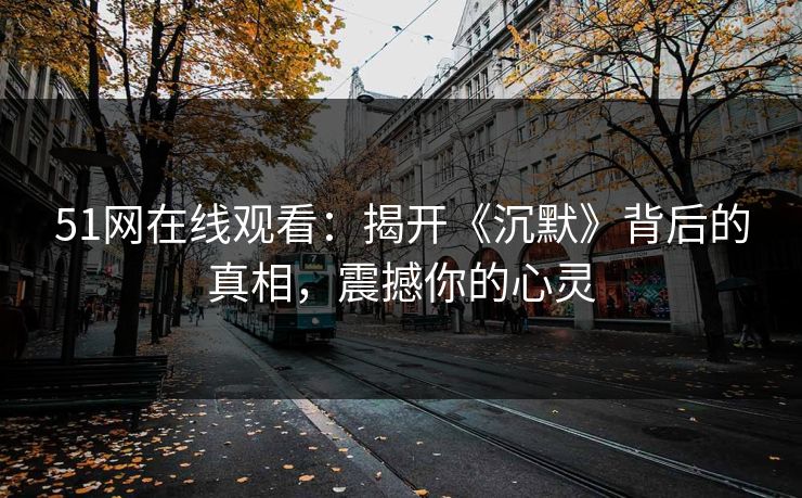 51网在线观看：揭开《沉默》背后的真相，震撼你的心灵