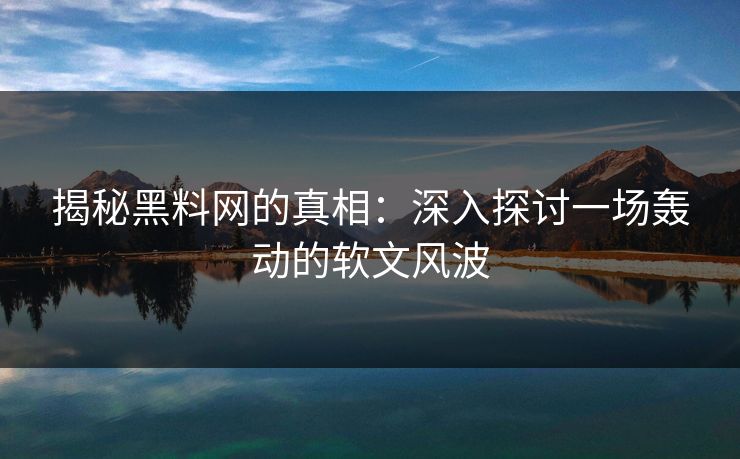 揭秘黑料网的真相:深入探讨一场轰动的软文风波 揭秘黑料网的真相:深入探讨一场轰动的软文风波