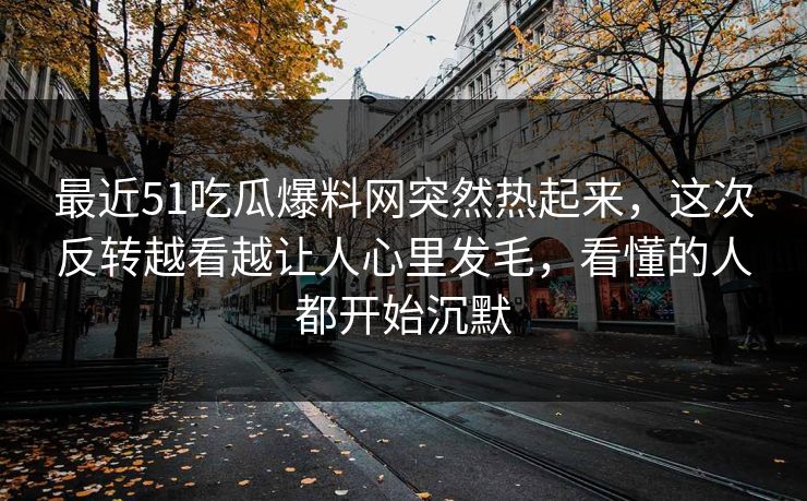 最近51吃瓜爆料网突然热起来,这次反转越看越让人心里发毛,看懂的人都开始沉默 最近51吃瓜爆料网突然热起来,这次反转越看越让人心里发毛,看懂的人都开始沉默