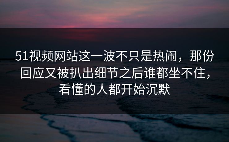51视频网站这一波不只是热闹,那份回应又被扒出细节之后谁都坐不住,看懂的人都开始沉默 51视频网站这一波不只是热闹,那份回应又被扒出细节之后谁都坐不住,看懂的人都开始沉默