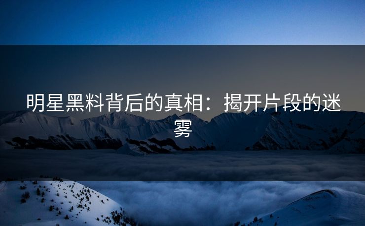 明星黑料背后的真相:揭开片段的迷雾 明星黑料背后的真相:揭开片段的迷雾