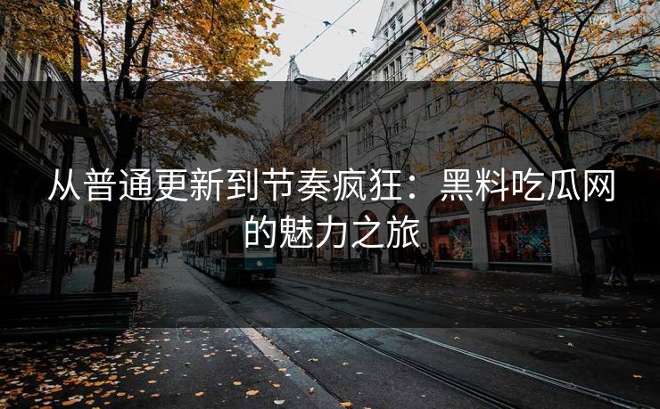 从普通更新到节奏疯狂:黑料吃瓜网的魅力之旅 从普通更新到节奏疯狂:黑料吃瓜网的魅力之旅