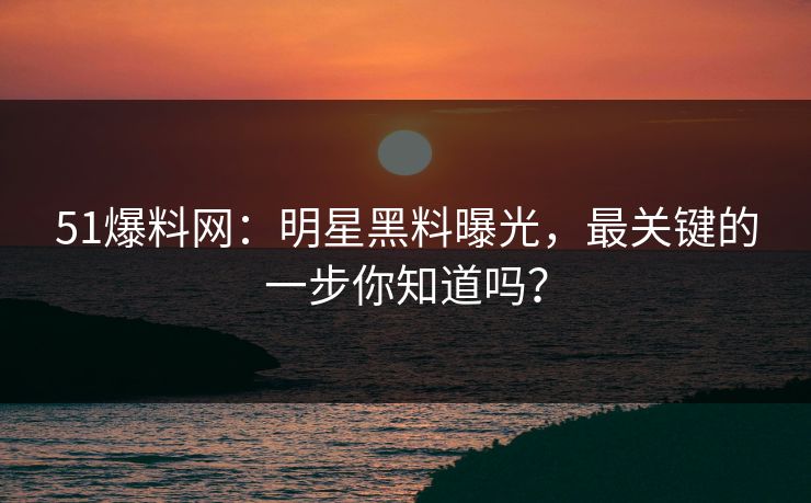 51爆料网:明星黑料曝光,最关键的一步你知道吗? 51爆料网:明星黑料曝光,最关键的一步你知道吗?