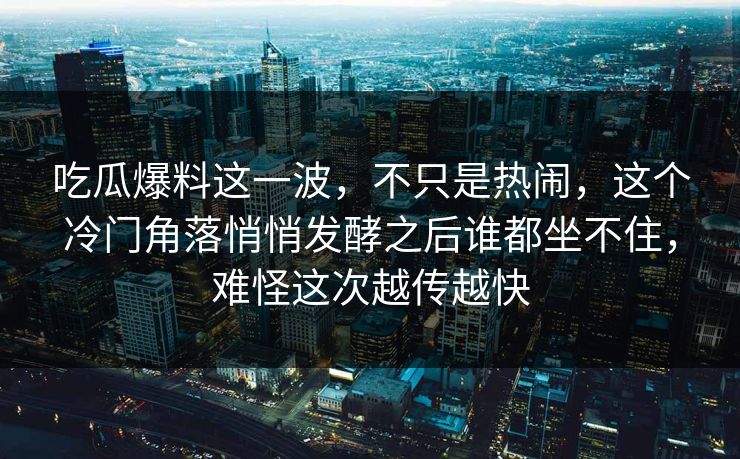 吃瓜爆料这一波,不只是热闹,这个冷门角落悄悄发酵之后谁都坐不住,难怪这次越传越快 吃瓜爆料这一波,不只是热闹,这个冷门角落悄悄发酵之后谁都坐不住,难怪这次越传越快