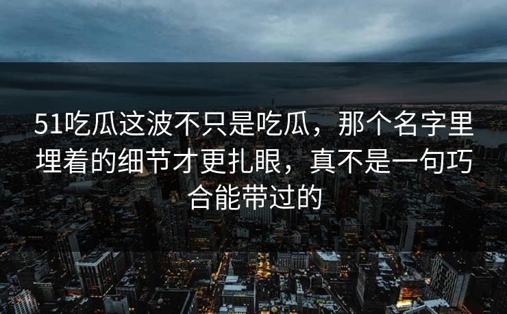 51吃瓜这波不只是吃瓜,那个名字里埋着的细节才更扎眼,真不是一句巧合能带过的 51吃瓜这波不只是吃瓜,那个名字里埋着的细节才更扎眼,真不是一句巧合能带过的