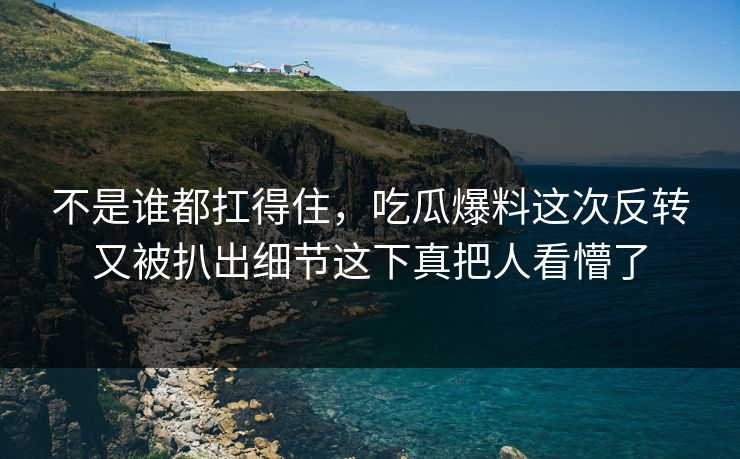 不是谁都扛得住,吃瓜爆料这次反转又被扒出细节这下真把人看懵了 不是谁都扛得住,吃瓜爆料这次反转又被扒出细节这下真把人看懵了