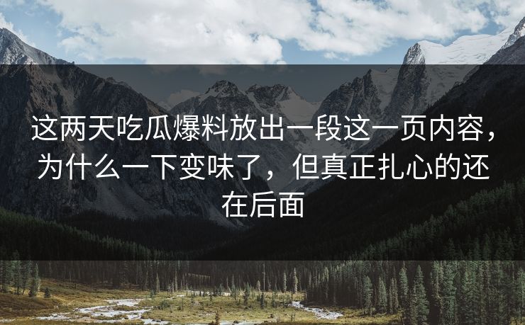 这两天吃瓜爆料放出一段这一页内容,为什么一下变味了,但真正扎心的还在后面 这两天吃瓜爆料放出一段这一页内容,为什么一下变味了,但真正扎心的还在后面