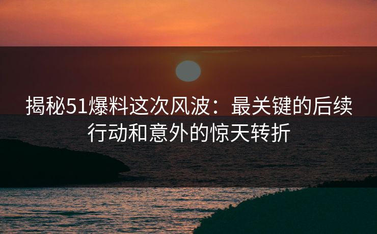 揭秘51爆料这次风波:最关键的后续行动和意外的惊天转折 揭秘51爆料这次风波:最关键的后续行动和意外的惊天转折