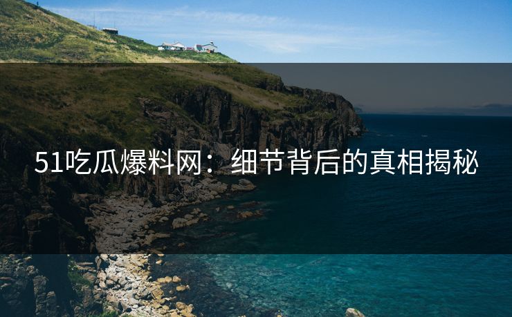 51吃瓜爆料网:细节背后的真相揭秘 51吃瓜爆料网:细节背后的真相揭秘