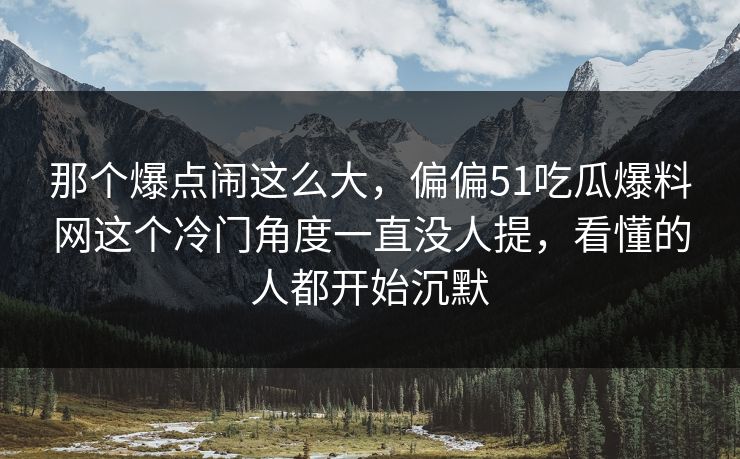 那个爆点闹这么大,偏偏51吃瓜爆料网这个冷门角度一直没人提,看懂的人都开始沉默 那个爆点闹这么大,偏偏51吃瓜爆料网这个冷门角度一直没人提,看懂的人都开始沉默