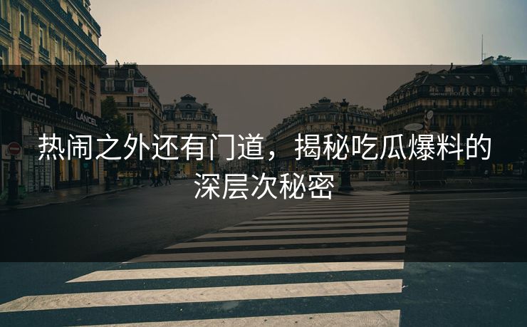 热闹之外还有门道,揭秘吃瓜爆料的深层次秘密 热闹之外还有门道,揭秘吃瓜爆料的深层次秘密