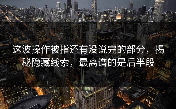 这波操作被指还有没说完的部分,揭秘隐藏线索,最离谱的是后半段 这波操作被指还有没说完的部分,揭秘隐藏线索,最离谱的是后半段