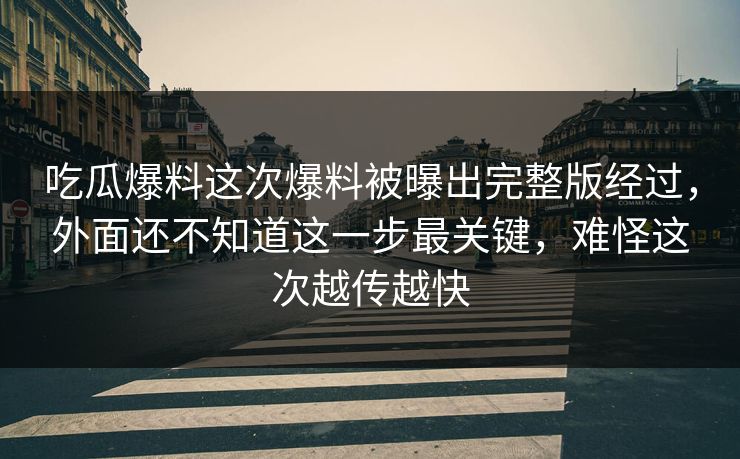 吃瓜爆料这次爆料被曝出完整版经过,外面还不知道这一步最关键,难怪这次越传越快 吃瓜爆料这次爆料被曝出完整版经过,外面还不知道这一步最关键,难怪这次越传越快