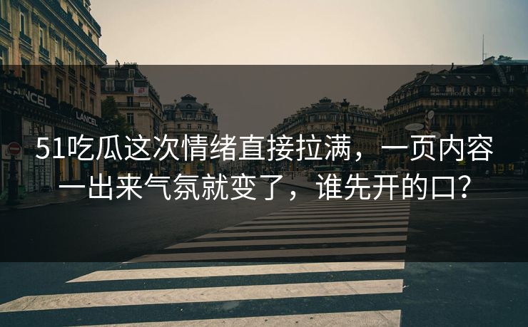 51吃瓜这次情绪直接拉满,一页内容一出来气氛就变了,谁先开的口? 51吃瓜这次情绪直接拉满,一页内容一出来气氛就变了,谁先开的口?