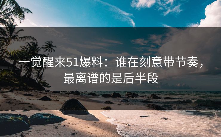 一觉醒来51爆料:谁在刻意带节奏,最离谱的是后半段 一觉醒来51爆料:谁在刻意带节奏,最离谱的是后半段