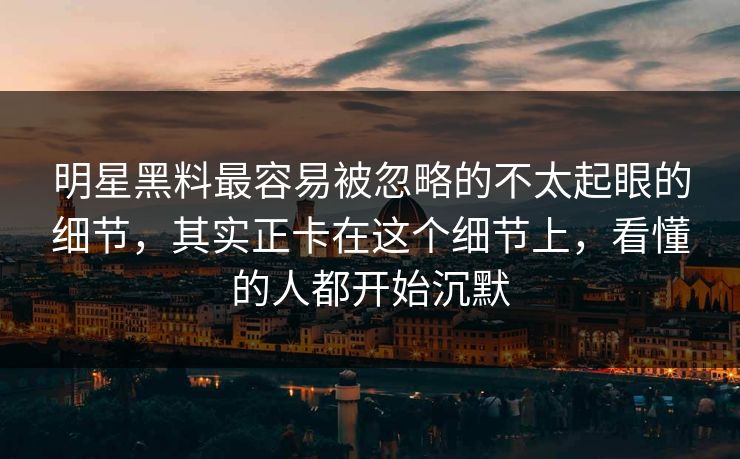 明星黑料最容易被忽略的不太起眼的细节,其实正卡在这个细节上,看懂的人都开始沉默 明星黑料最容易被忽略的不太起眼的细节,其实正卡在这个细节上,看懂的人都开始沉默
