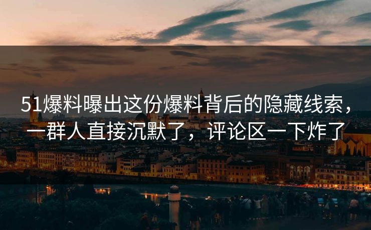 51爆料曝出这份爆料背后的隐藏线索,一群人直接沉默了,评论区一下炸了 51爆料曝出这份爆料背后的隐藏线索,一群人直接沉默了,评论区一下炸了