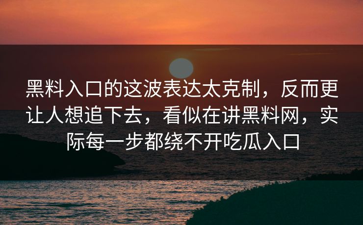 黑料入口的这波表达太克制,反而更让人想追下去,看似在讲黑料网,实际每一步都绕不开吃瓜入口 黑料入口的这波表达太克制,反而更让人想追下去,看似在讲黑料网,实际每一步都绕不开吃瓜入口