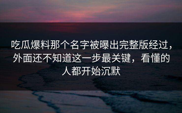 吃瓜爆料那个名字被曝出完整版经过,外面还不知道这一步最关键,看懂的人都开始沉默 吃瓜爆料那个名字被曝出完整版经过,外面还不知道这一步最关键,看懂的人都开始沉默
