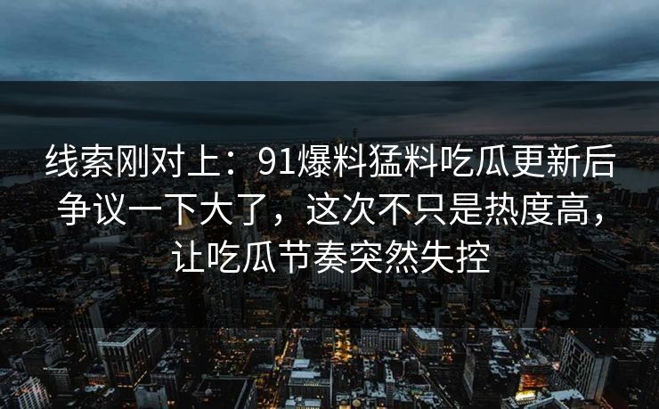 线索刚对上:91爆料猛料吃瓜更新后争议一下大了,这次不只是热度高,让吃瓜节奏突然失控 线索刚对上:91爆料猛料吃瓜更新后争议一下大了,这次不只是热度高,让吃瓜节奏突然失控