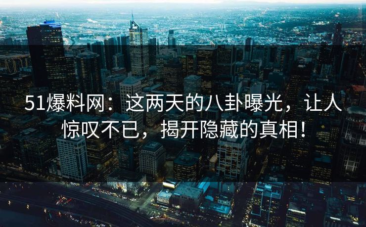 51爆料网:这两天的八卦曝光,让人惊叹不已,揭开隐藏的真相! 51爆料网:这两天的八卦曝光,让人惊叹不已,揭开隐藏的真相!