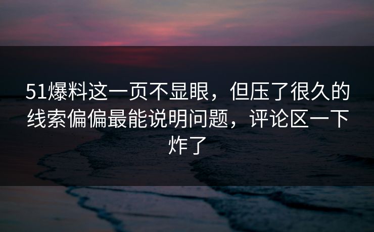 51爆料这一页不显眼,但压了很久的线索偏偏最能说明问题,评论区一下炸了 51爆料这一页不显眼,但压了很久的线索偏偏最能说明问题,评论区一下炸了
