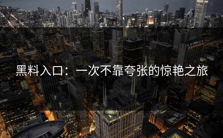 黑料入口:一次不靠夸张的惊艳之旅 黑料入口:一次不靠夸张的惊艳之旅