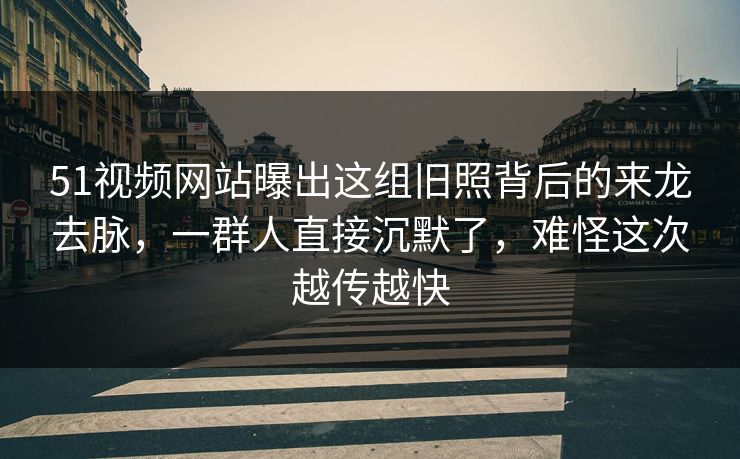 51视频网站曝出这组旧照背后的来龙去脉,一群人直接沉默了,难怪这次越传越快 51视频网站曝出这组旧照背后的来龙去脉,一群人直接沉默了,难怪这次越传越快