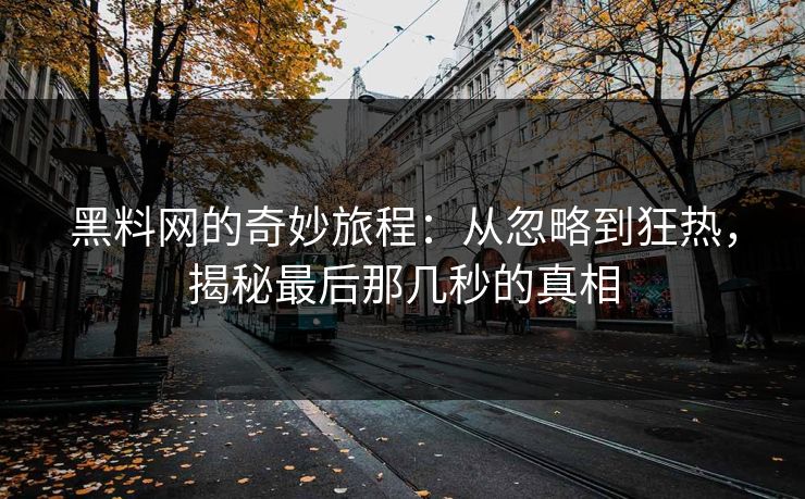 黑料网的奇妙旅程:从忽略到狂热,揭秘最后那几秒的真相 黑料网的奇妙旅程:从忽略到狂热,揭秘最后那几秒的真相